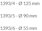 1393/4 - Ø 125 mm 1393/5 - Ø 90 mm 1393/6 - Ø 55 mm