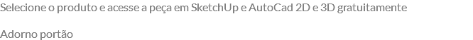 Selecione o produto e acesse a peça em SketchUp e AutoCad 2D e 3D gratuitamente Adorno portão