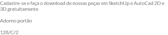 Cadastre-se e faça o download de nossas peças em SketchUp e AutoCad 2D e 3D gratuitamente Adorno portão 128/C/2
