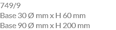 749/9 Base 30 Ø mm x H 60 mm Base 90 Ø mm x H 200 mm
