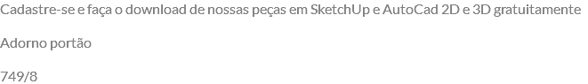 Cadastre-se e faça o download de nossas peças em SketchUp e AutoCad 2D e 3D gratuitamente Adorno portão 749/8