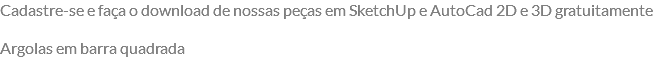Cadastre-se e faça o download de nossas peças em SketchUp e AutoCad 2D e 3D gratuitamente Argolas em barra quadrada