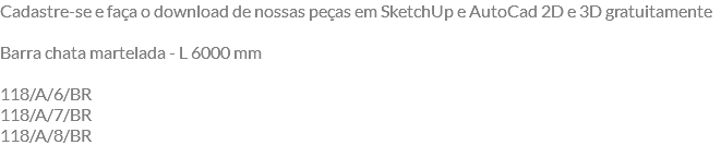 Cadastre-se e faça o download de nossas peças em SketchUp e AutoCad 2D e 3D gratuitamente Barra chata martelada - L 6000 mm 118/A/6/BR 118/A/7/BR 118/A/8/BR