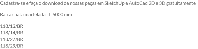 Cadastre-se e faça o download de nossas peças em SketchUp e AutoCad 2D e 3D gratuitamente Barra chata martelada - L 6000 mm 118/13/BR 118/14/BR 118/27/BR 118/29/BR