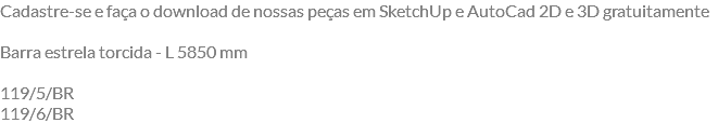 Cadastre-se e faça o download de nossas peças em SketchUp e AutoCad 2D e 3D gratuitamente Barra estrela torcida - L 5850 mm 119/5/BR 119/6/BR