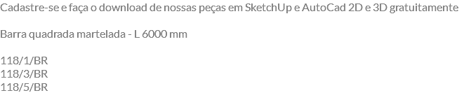 Cadastre-se e faça o download de nossas peças em SketchUp e AutoCad 2D e 3D gratuitamente Barra quadrada martelada - L 6000 mm 118/1/BR 118/3/BR 118/5/BR
