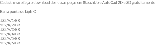 Cadastre-se e faça o download de nossas peças em SketchUp e AutoCad 2D e 3D gratuitamente Barra ponta de lápis Ø 132/A/1/BR 132/A/2/BR 132/A/3/BR 132/A/4/BR 132/A/5/BR 132/A/6/BR