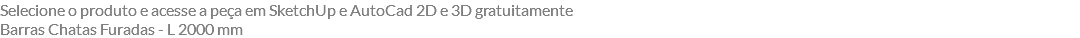 Selecione o produto e acesse a peça em SketchUp e AutoCad 2D e 3D gratuitamente Barras Chatas Furadas - L 2000 mm