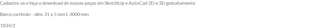 Cadastre-se e faça o download de nossas peças em SketchUp e AutoCad 2D e 3D gratuitamente Barra corrimão - dim: 31 x 5 mm L 3000 mm 1834/2