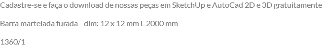 Cadastre-se e faça o download de nossas peças em SketchUp e AutoCad 2D e 3D gratuitamente Barra martelada furada - dim: 12 x 12 mm L 2000 mm 1360/1