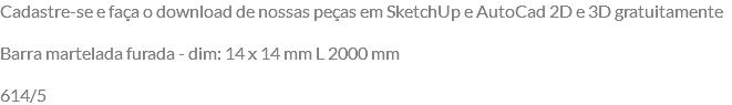 Cadastre-se e faça o download de nossas peças em SketchUp e AutoCad 2D e 3D gratuitamente Barra martelada furada - dim: 14 x 14 mm L 2000 mm 614/5