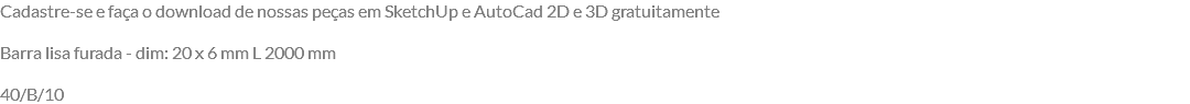 Cadastre-se e faça o download de nossas peças em SketchUp e AutoCad 2D e 3D gratuitamente Barra lisa furada - dim: 20 x 6 mm L 2000 mm 40/B/10