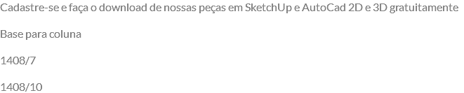 Cadastre-se e faça o download de nossas peças em SketchUp e AutoCad 2D e 3D gratuitamente Base para coluna 1408/7 1408/10