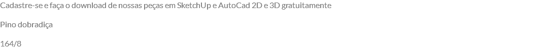 Cadastre-se e faça o download de nossas peças em SketchUp e AutoCad 2D e 3D gratuitamente Pino dobradiça 164/8