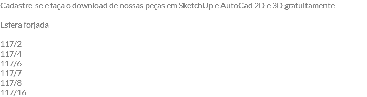 Cadastre-se e faça o download de nossas peças em SketchUp e AutoCad 2D e 3D gratuitamente Esfera forjada 117/2 117/4 117/6 117/7 117/8 117/16