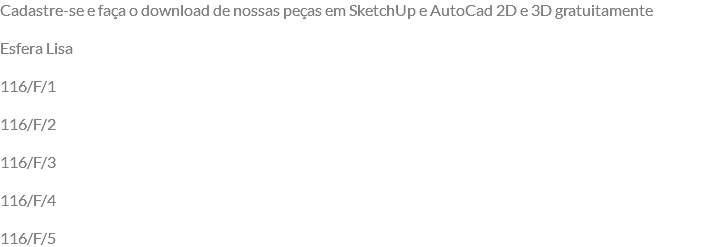 Cadastre-se e faça o download de nossas peças em SketchUp e AutoCad 2D e 3D gratuitamente Esfera Lisa 116/F/1 116/F/2 116/F/3 116/F/4 116/F/5
