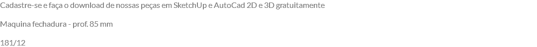 Cadastre-se e faça o download de nossas peças em SketchUp e AutoCad 2D e 3D gratuitamente Maquina fechadura - prof. 85 mm 181/12