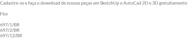 Cadastre-se e faça o download de nossas peças em SketchUp e AutoCad 2D e 3D gratuitamente Flor 697/1/BR 697/2/BR 697/12/BR