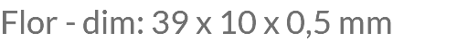 Flor - dim: 39 x 10 x 0,5 mm