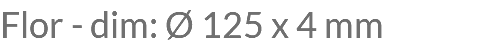 Flor - dim: Ø 125 x 4 mm
