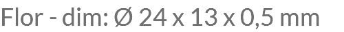 Flor - dim: Ø 24 x 13 x 0,5 mm