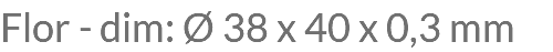 Flor - dim: Ø 38 x 40 x 0,3 mm