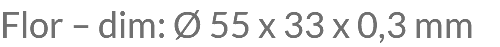 Flor – dim: Ø 55 x 33 x 0,3 mm