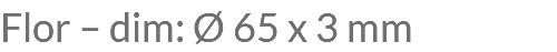 Flor – dim: Ø 65 x 3 mm