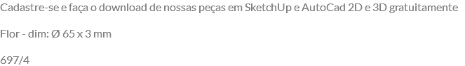 Cadastre-se e faça o download de nossas peças em SketchUp e AutoCad 2D e 3D gratuitamente Flor - dim: Ø 65 x 3 mm 697/4