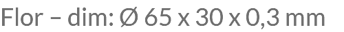 Flor – dim: Ø 65 x 30 x 0,3 mm