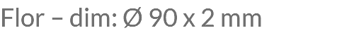 Flor – dim: Ø 90 x 2 mm