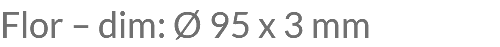 Flor – dim: Ø 95 x 3 mm