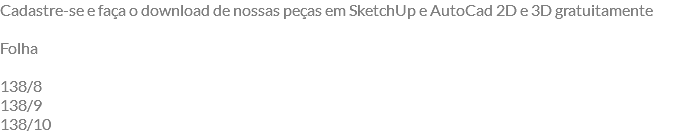 Cadastre-se e faça o download de nossas peças em SketchUp e AutoCad 2D e 3D gratuitamente Folha 138/8 138/9 138/10