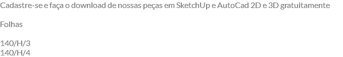 Cadastre-se e faça o download de nossas peças em SketchUp e AutoCad 2D e 3D gratuitamente Folhas 140/H/3 140/H/4