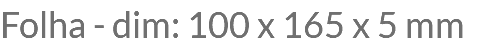 Folha - dim: 100 x 165 x 5 mm