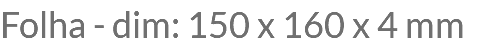 Folha - dim: 150 x 160 x 4 mm