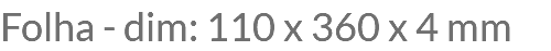 Folha - dim: 110 x 360 x 4 mm
