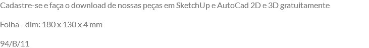 Cadastre-se e faça o download de nossas peças em SketchUp e AutoCad 2D e 3D gratuitamente Folha - dim: 180 x 130 x 4 mm 94/B/11