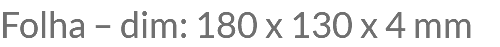 Folha – dim: 180 x 130 x 4 mm