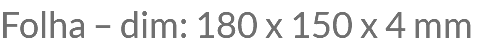 Folha – dim: 180 x 150 x 4 mm