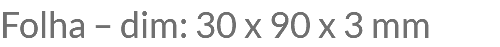 Folha – dim: 30 x 90 x 3 mm