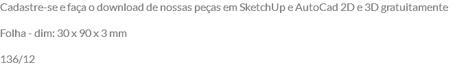 Cadastre-se e faça o download de nossas peças em SketchUp e AutoCad 2D e 3D gratuitamente Folha - dim: 30 x 90 x 3 mm 136/12