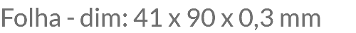 Folha - dim: 41 x 90 x 0,3 mm