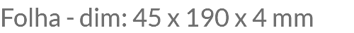 Folha - dim: 45 x 190 x 4 mm