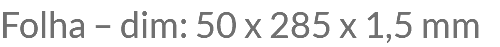 Folha – dim: 50 x 285 x 1,5 mm