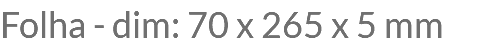 Folha - dim: 70 x 265 x 5 mm
