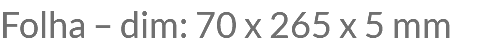 Folha – dim: 70 x 265 x 5 mm