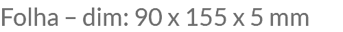 Folha – dim: 90 x 155 x 5 mm