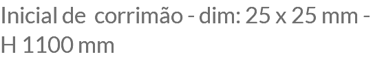 Inicial de corrimão - dim: 25 x 25 mm - H 1100 mm