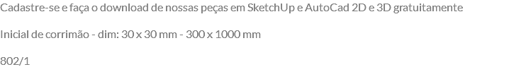 Cadastre-se e faça o download de nossas peças em SketchUp e AutoCad 2D e 3D gratuitamente Inicial de corrimão - dim: 30 x 30 mm - 300 x 1000 mm 802/1